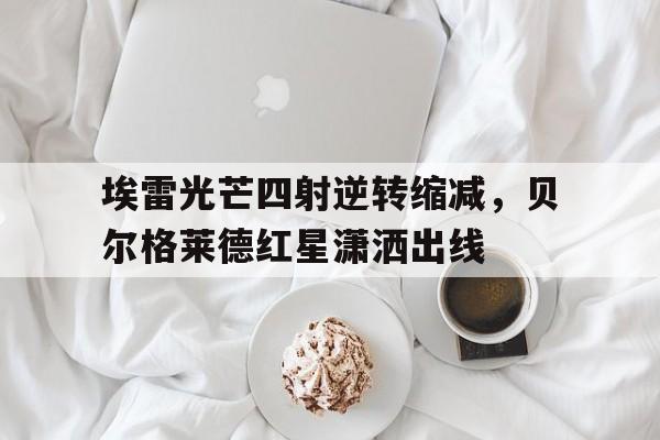 埃雷光芒四射逆转缩减，贝尔格莱德红星潇洒出线